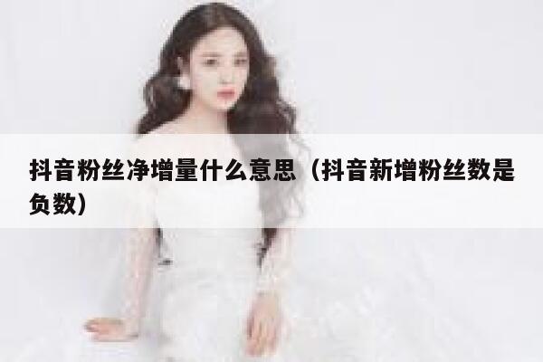 抖音粉丝净增量什么意思(抖音新增粉丝数是负数) 第1张 抖音粉丝净增量什么意思(抖音新增粉丝数是负数) 第1张