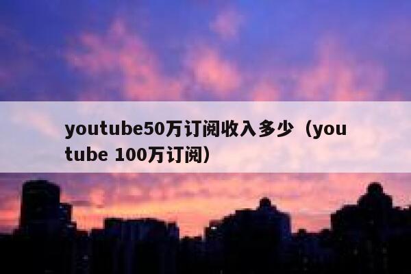 youtube50万订阅收入多少（youtube 100万订阅） 第1张
