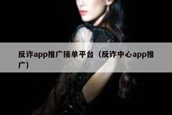 反诈app推广接单平台(反诈中心app推广) 第1张 反诈app推广接单平台(反诈中心app推广) 第1张