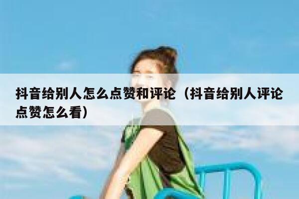抖音给别人怎么点赞和评论（抖音给别人评论点赞怎么看） 第1张