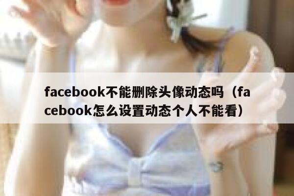 facebook不能删除头像动态吗（facebook怎么设置动态个人不能看） 第1张