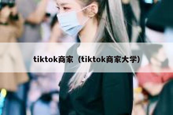 tiktok商家（tiktok商家大学） 第1张