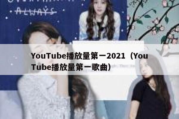 YouTube播放量第一2021(YouTube播放量第一歌曲) 第1张 YouTube播放量第一2021(YouTube播放量第一歌曲) 第1张