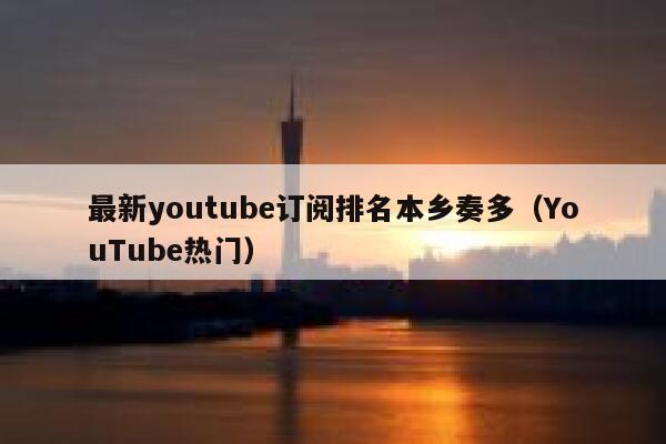 最新youtube订阅排名本乡奏多(YouTube热门) 第1张 最新youtube订阅排名本乡奏多(YouTube热门) 第1张