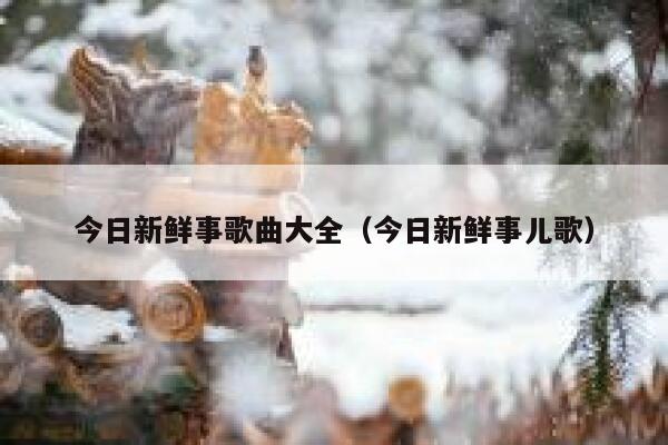 今日新鲜事歌曲大全(今日新鲜事儿歌) 第1张 今日新鲜事歌曲大全(今日新鲜事儿歌) 第1张