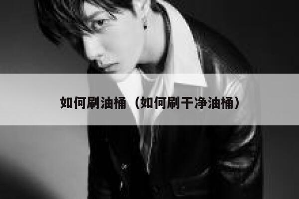 如何刷油桶(如何刷干净油桶) 第1张 如何刷油桶(如何刷干净油桶) 第1张