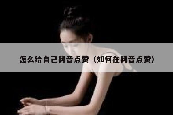 怎么给自己抖音点赞(如何在抖音点赞) 第1张 怎么给自己抖音点赞(如何在抖音点赞) 第1张