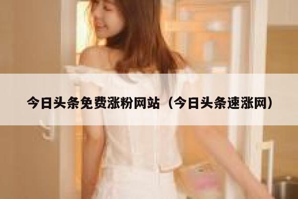 今日头条免费涨粉网站（今日头条速涨网） 第1张