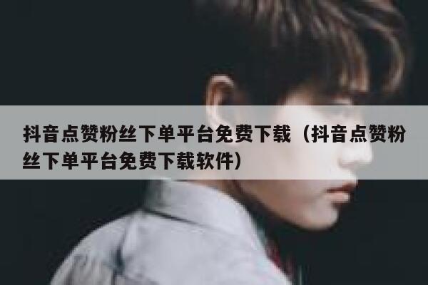 抖音点赞粉丝下单平台免费下载（抖音点赞粉丝下单平台免费下载软件） 第1张
