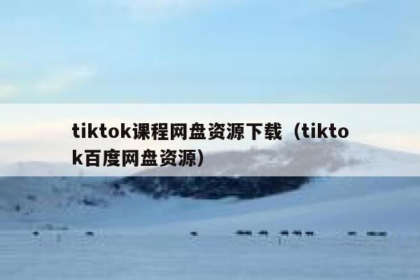 tiktok课程网盘资源下载（tiktok百度网盘资源） 第1张