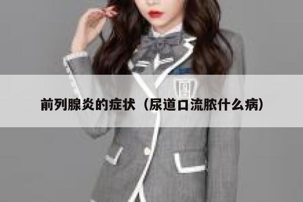 前列腺炎的症状（尿道口流脓什么病） 第1张