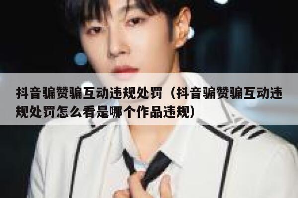 抖音骗赞骗互动违规处罚（抖音骗赞骗互动违规处罚怎么看是哪个作品违规） 第1张