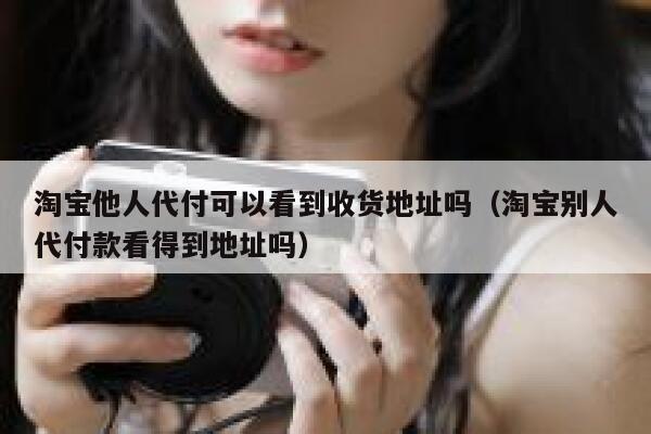 淘宝他人代付可以看到收货地址吗（淘宝别人代付款看得到地址吗） 第1张