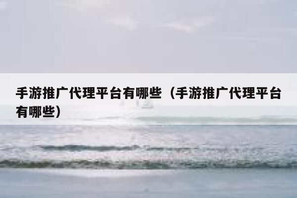 手游推广代理平台有哪些（手游推广代理平台有哪些） 第1张