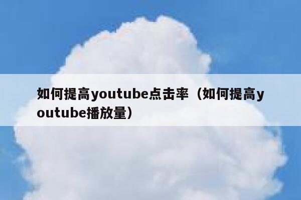 如何提高youtube点击率（如何提高youtube播放量） 第1张