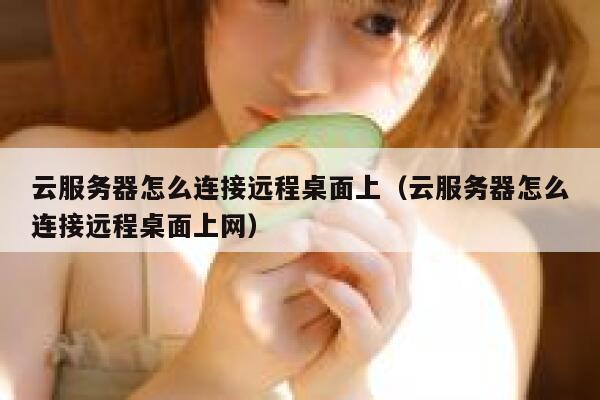 云服务器怎么连接远程桌面上（云服务器怎么连接远程桌面上网） 第1张