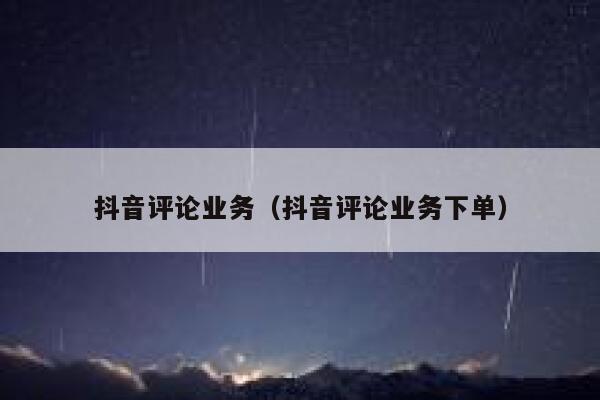 抖音评论业务（抖音评论业务下单） 第1张