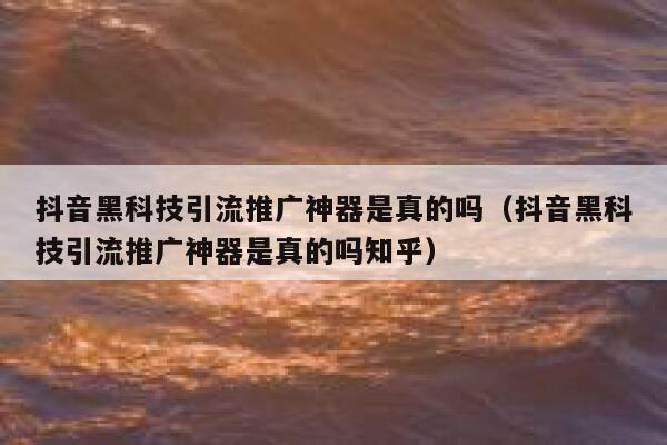 抖音黑科技引流推广神器是真的吗(抖音黑科技引流推广神器是真的吗知乎) 第1张 抖音黑科技引流推广神器是真的吗(抖音黑科技引流推广神器是真的吗知乎) 第1张