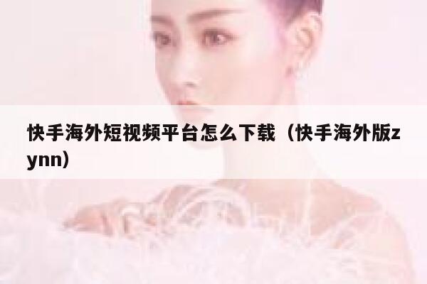 快手海外短视频平台怎么下载（快手海外版zynn） 第1张
