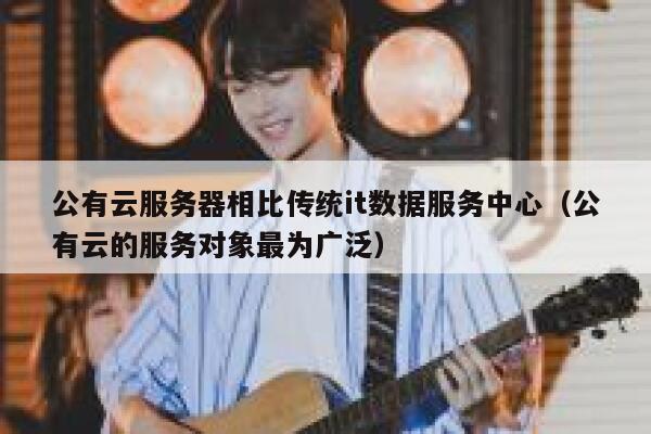 公有云服务器相比传统it数据服务中心（公有云的服务对象最为广泛） 第1张
