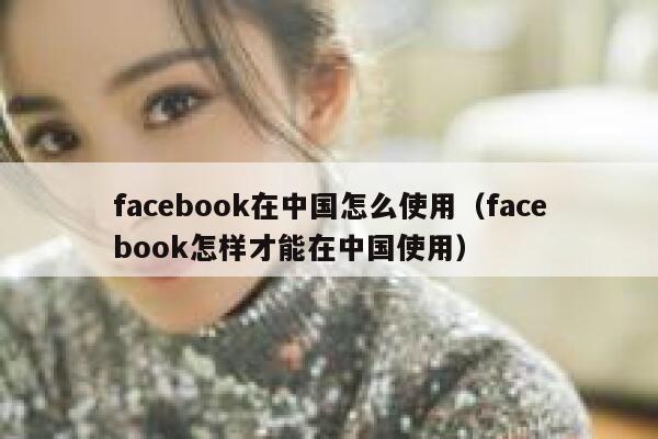 facebook在中国怎么使用(facebook怎样才能在中国使用) 第1张 facebook在中国怎么使用(facebook怎样才能在中国使用) 第1张