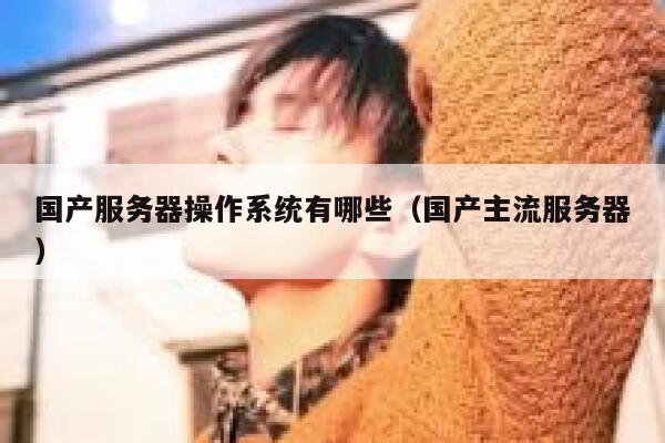 国产服务器操作系统有哪些(国产主流服务器) 第1张 国产服务器操作系统有哪些(国产主流服务器) 第1张