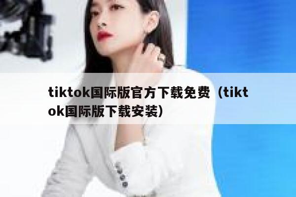 tiktok国际版官方下载免费（tiktok国际版下载安装） 第1张