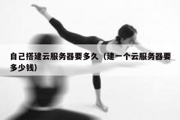 自己搭建云服务器要多久（建一个云服务器要多少钱） 第1张