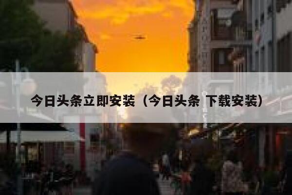 今日头条立即安装（今日头条 下载安装） 第1张