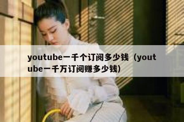 youtube一千个订阅多少钱(youtube一千万订阅赚多少钱) 第1张 youtube一千个订阅多少钱(youtube一千万订阅赚多少钱) 第1张