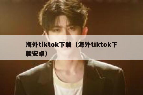 海外tiktok下载（海外tiktok下载安卓） 第1张