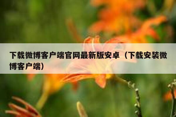 下载微博客户端官网最新版安卓（下载安装微博客户端） 第1张