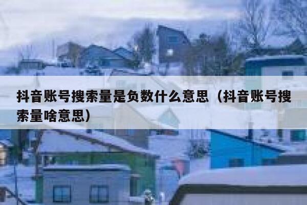 抖音账号搜索量是负数什么意思（抖音账号搜索量啥意思） 第1张