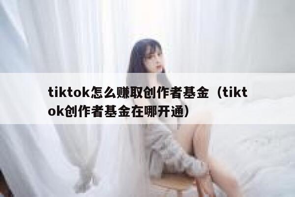 tiktok怎么赚取创作者基金(tiktok创作者基金在哪开通) 第1张 tiktok怎么赚取创作者基金(tiktok创作者基金在哪开通) 第1张