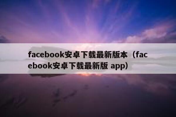 facebook安卓下载最新版本（facebook安卓下载最新版 app） 第1张