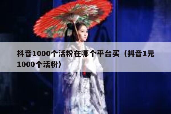 抖音1000个活粉在哪个平台买（抖音1元1000个活粉） 第1张