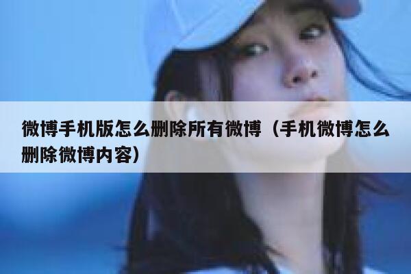 微博手机版怎么删除所有微博（手机微博怎么删除微博内容） 第1张