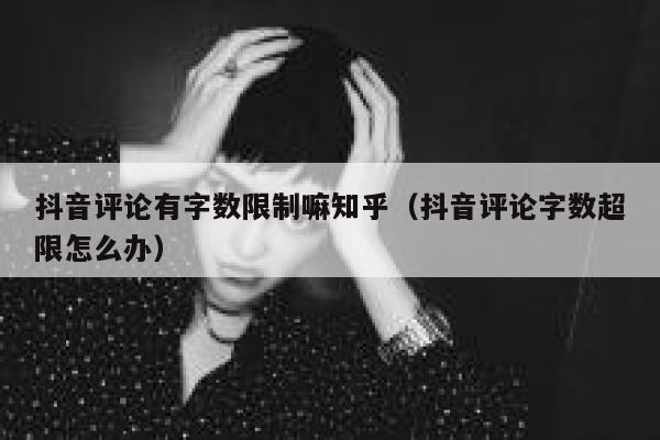 抖音评论有字数限制嘛知乎（抖音评论字数超限怎么办） 第1张