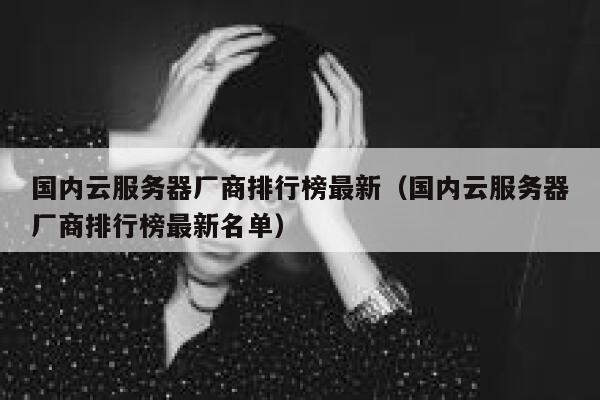 国内云服务器厂商排行榜最新（国内云服务器厂商排行榜最新名单） 第1张