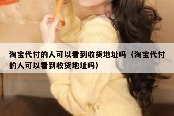 淘宝代付的人可以看到收货地址吗（淘宝代付的人可以看到收货地址吗） 第1张