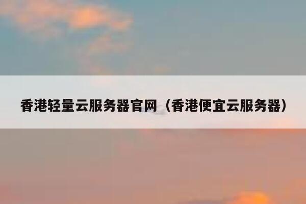 香港轻量云服务器官网(香港便宜云服务器) 第1张 香港轻量云服务器官网(香港便宜云服务器) 第1张