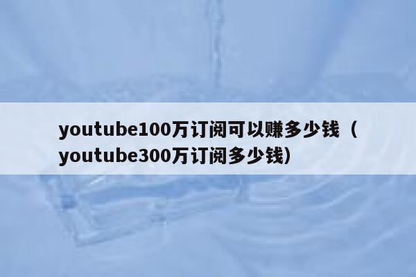 youtube100万订阅可以赚多少钱（youtube300万订阅多少钱） 第1张