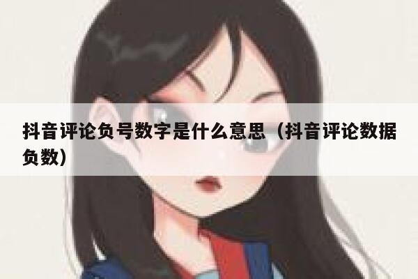 抖音评论负号数字是什么意思（抖音评论数据负数） 第1张