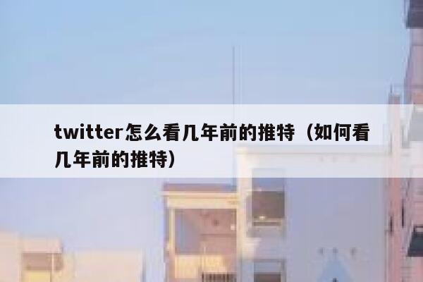 twitter怎么看几年前的推特（如何看几年前的推特） 第1张