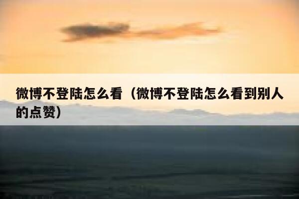 微博不登陆怎么看（微博不登陆怎么看到别人的点赞） 第1张