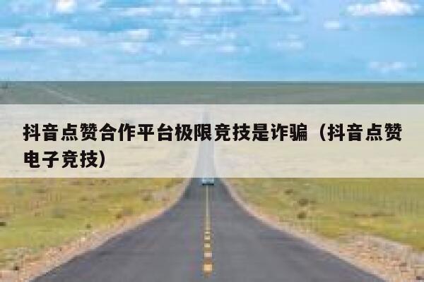 抖音点赞合作平台极限竞技是诈骗（抖音点赞电子竞技） 第1张