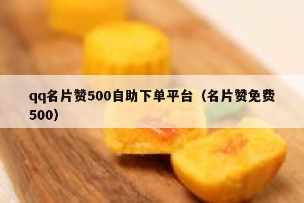 qq名片赞500自助下单平台（名片赞免费500） 第1张