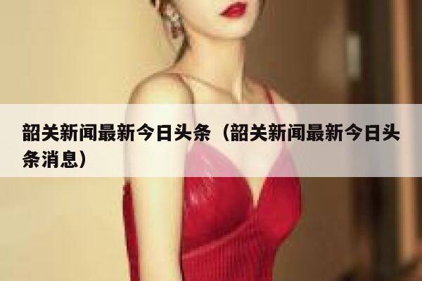 韶关新闻最新今日头条（韶关新闻最新今日头条消息） 第1张