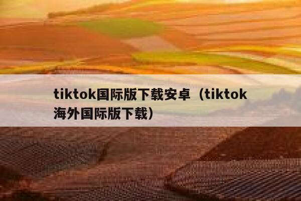 tiktok国际版下载安卓（tiktok海外国际版下载） 第1张