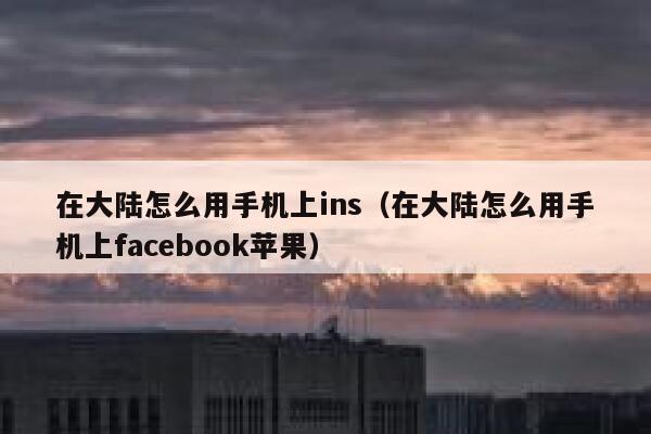 在大陆怎么用手机上ins（在大陆怎么用手机上facebook苹果） 第1张